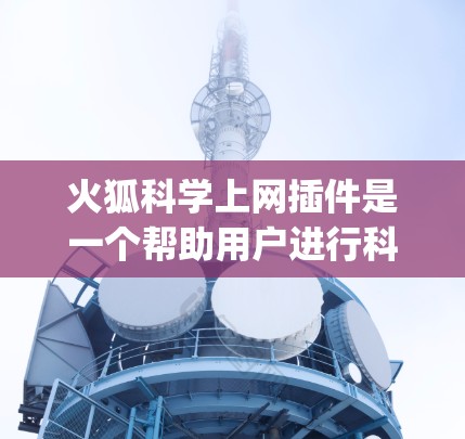火狐科学上网插件是一个帮助用户进行科学计算和数据分析的工具，通常来自一些专业的科学计算软件或插件社区。以下是 guides 如何找到和下载火狐科学上网插件的步骤