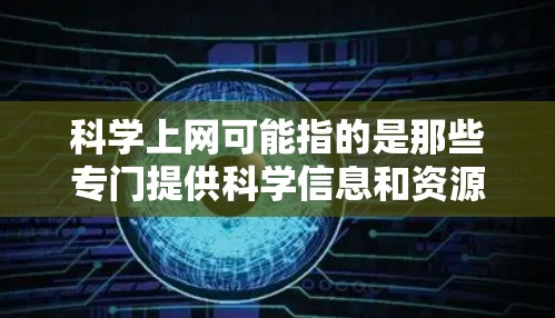 科学上网可能指的是那些专门提供科学信息和资源的在线网站，而科学网站则是提供功能性的科学工具和平台的网站。以下是对这些概念的详细解释