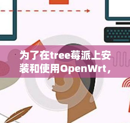 为了在tree莓派上安装和使用OpenWrt，您可以按照以下步骤进行