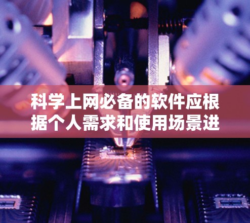 科学上网必备的软件应根据个人需求和使用场景进行选择。以下是整理后的建议