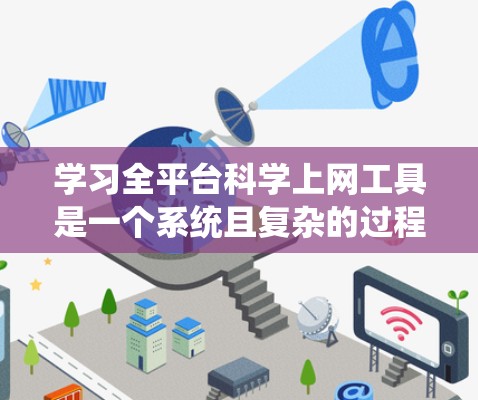 学习全平台科学上网工具是一个系统且复杂的过程，涉及多个方面，以下是一步步的建议