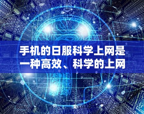 手机的日服科学上网是一种高效、科学的上网管理方法，主要涉及电池管理、数据传输优化和充电管理等。以下是一些详细的操作步骤和方法，帮助您更好地使用手机的日服科学上网功能