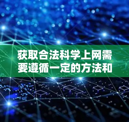 获取合法科学上网需要遵循一定的方法和规范，以确保信息的准确性和安全。以下是一些合法科学上网的方法和步骤
