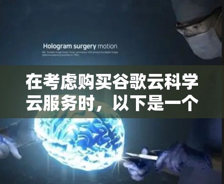 在考虑购买谷歌云科学云服务时，以下是一个有条理的总结，帮助你做出明智的选择