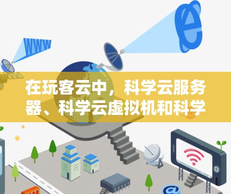 在玩客云中，科学云服务器、科学云虚拟机和科学云数据库是用于科学计算和科学上网的重要功能。以下是关于这些服务的详细信息