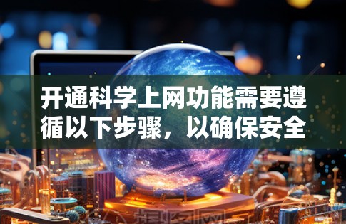 开通科学上网功能需要遵循以下步骤，以确保安全性和顺利使用