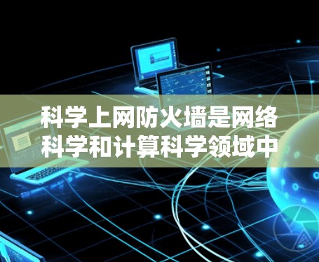科学上网防火墙是网络科学和计算科学领域中用于管理网络资源、优化网络性能、保护数据安全的工具。它在科学领域的作用包括