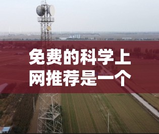 免费的科学上网推荐是一个非常有帮助的资源，可以帮助用户学习、研究和探索科学领域。以下是一些免费的科学上网推荐，涵盖了在线课程、学习资源、学术工具、视频资源等多个方面