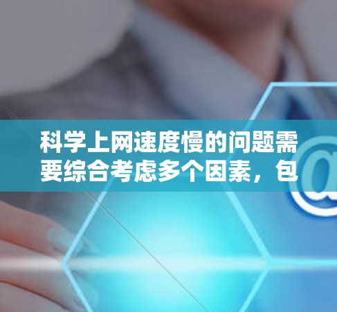 科学上网速度慢的问题需要综合考虑多个因素，包括网络连接、物理距离、设备配置以及使用技术手段。以下是一步步的解决方案