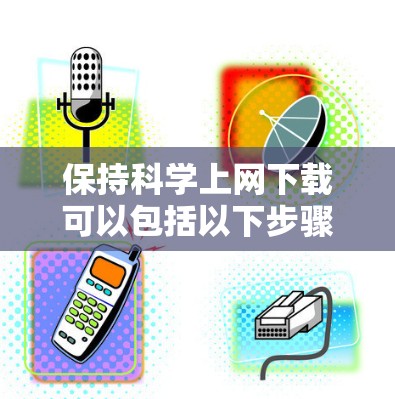 保持科学上网下载可以包括以下步骤和方法