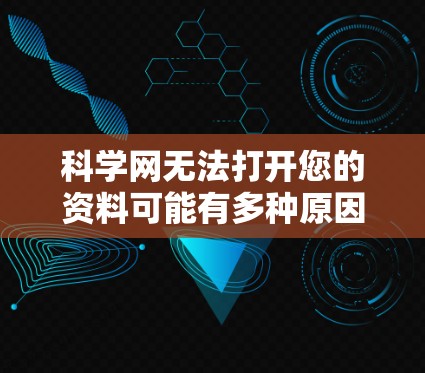 科学网无法打开您的资料可能有多种原因，以下是一些可能的原因和解决方法