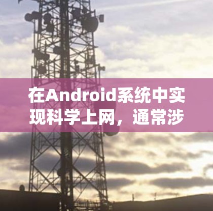 在Android系统中实现科学上网，通常涉及以下几个步骤