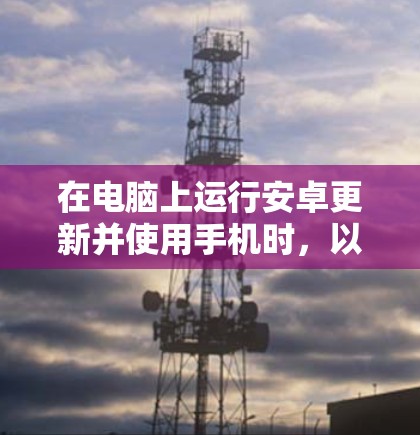 在电脑上运行安卓更新并使用手机时，以下步骤可以确保更新顺利进行