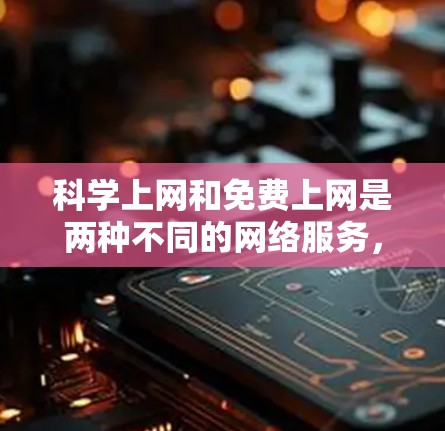 科学上网和免费上网是两种不同的网络服务，各有其独特的功能和使用方式，适用于不同的人群和需求。以下是对两者的主要区别和特点的详细比较