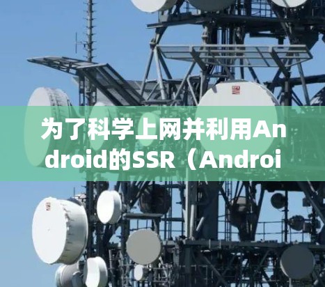 为了科学上网并利用Android的SSR（Android Self-Adjusting Resource Scaling）机制，以下是一个有条理的步骤指南