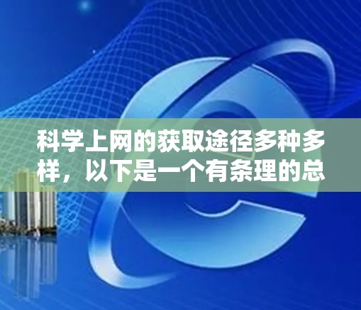 科学上网的获取途径多种多样，以下是一个有条理的总结