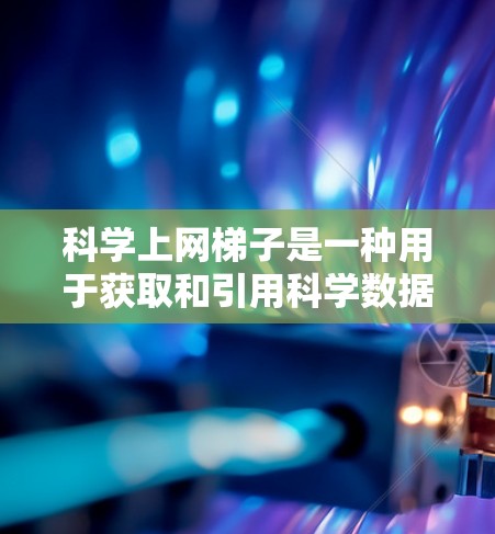 科学上网梯子是一种用于获取和引用科学数据和知识的工具，通常涉及以下步骤