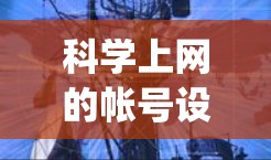 科学上网的帐号设置是一个重要的步骤，确保网络环境的安全和有效。以下是一步-by-step的指南，帮助你设置科学上网的帐号