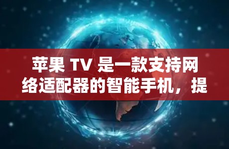 苹果 TV 是一款支持网络适配器的智能手机，提供了一种便捷的网络连接方式，结合了手机和互联网的便利。以下是一些关于如何科学上网的建议