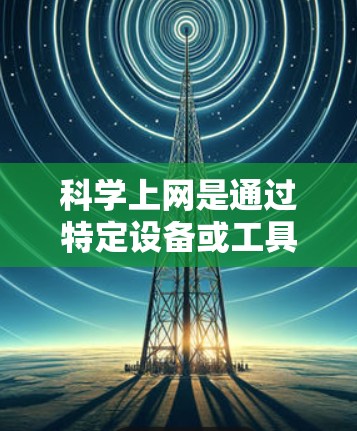 科学上网是通过特定设备或工具在互联网上进行的高级在线服务。以下是科学上网的几个主要方式及其特点