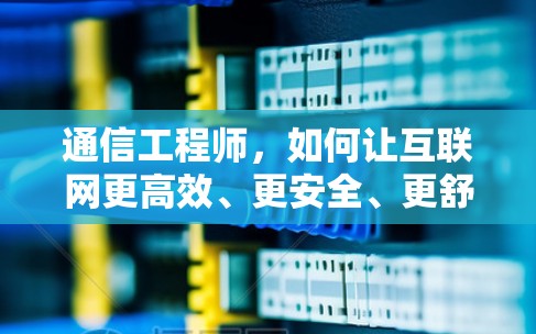 通信工程师，如何让互联网更高效、更安全、更舒适？