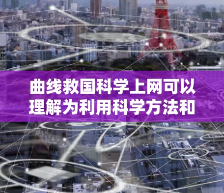 曲线救国科学上网可以理解为利用科学方法和互联网技术来解决某个问题，通过数据分析和互联网传播来辅助科学研究和应对挑战。以下是一些可能的解释和解决方案