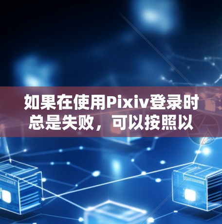 如果在使用Pixiv登录时总是失败，可以按照以下步骤进行排查和解决