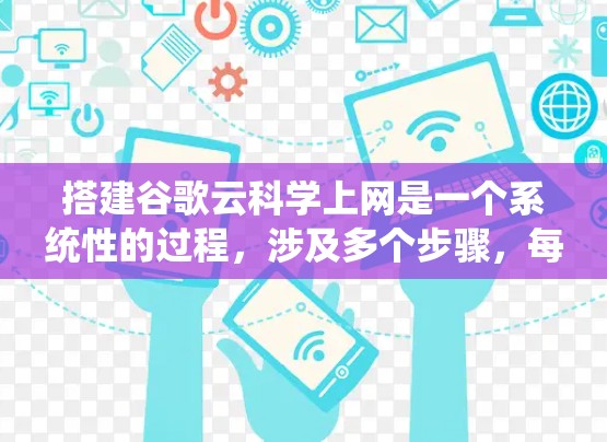 搭建谷歌云科学上网是一个系统性的过程，涉及多个步骤，每个步骤都需要仔细操作和理解。以下是详细的步骤指南