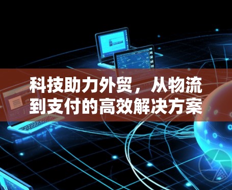 科技助力外贸，从物流到支付的高效解决方案