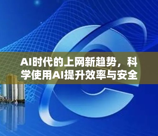 AI时代的上网新趋势，科学使用AI提升效率与安全