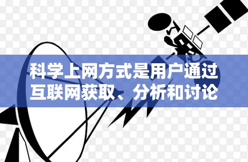 科学上网方式是用户通过互联网获取、分析和讨论科学知识的方式，涵盖多种资源和工具，包括
