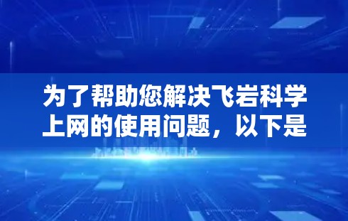 为了帮助您解决飞岩科学上网的使用问题，以下是一个详细的步骤指南