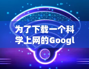 为了下载一个科学上网的Google插件，您可以通过以下步骤进行操作