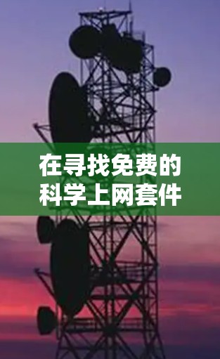 在寻找免费的科学上网套件时，以下是一个有条理的指南，涵盖不同类型的工具及其适用场景