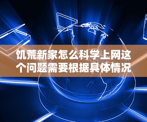 饥荒新家怎么科学上网这个问题需要根据具体情况来分析。如果你是在搬新家后，家里没有互联网设备，或者想快速接入网络，可以按照以下步骤操作