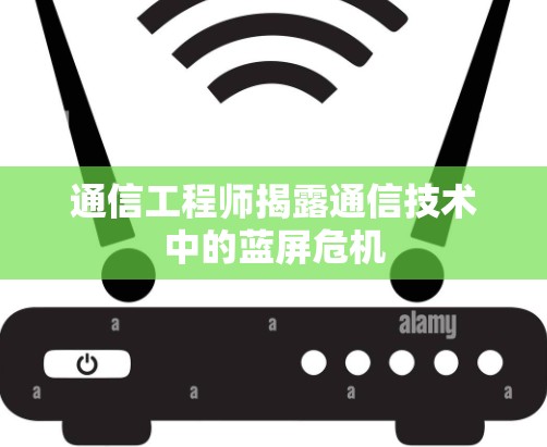 通信工程师揭露通信技术中的蓝屏危机