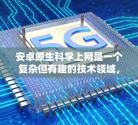 安卓原生科学上网是一个复杂但有趣的技术领域，需要系统地学习和实践。以下是学习这部分领域的关键步骤