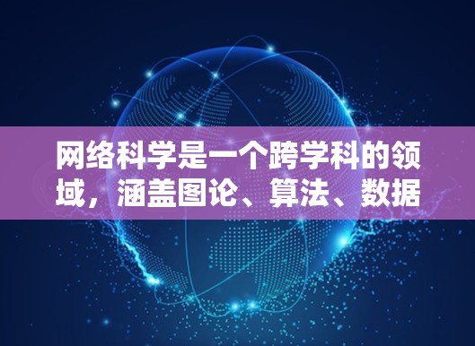 网络科学是一个跨学科的领域，涵盖图论、算法、数据分析等多个方面，旨在理解复杂的网络结构及其行为。以下是网络科学的几个核心概念及其应用