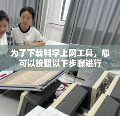 为了下载科学上网工具，您可以按照以下步骤进行
