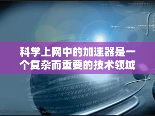 科学上网中的加速器是一个复杂而重要的技术领域，涉及多个物理和工程原理。以下是对加速器的详细解释
