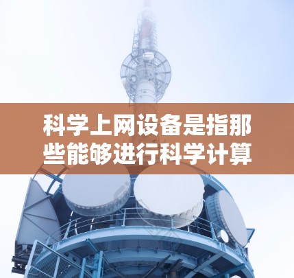 科学上网设备是指那些能够进行科学计算、实验操作以及网络连接的设备，涵盖了多种类型的设备，如科学计算器、软件、实验设备、网络连接工具、资源下载和协议工具。以下是对这些设备的详细分析