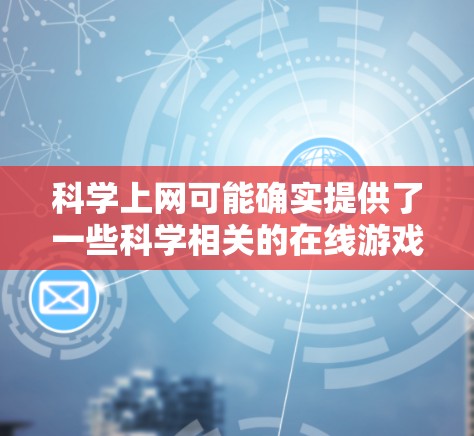 科学上网可能确实提供了一些科学相关的在线游戏，这些游戏旨在利用用户在科学教育平台上的知识来娱乐。以下是基于当前信息的逐步解释和答案