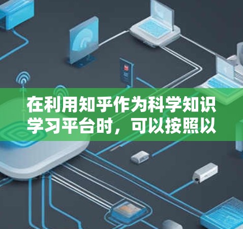 在利用知乎作为科学知识学习平台时，可以按照以下步骤进行有效的学习