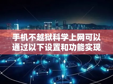 手机不越狱科学上网可以通过以下设置和功能实现，以下是详细的步骤和方法