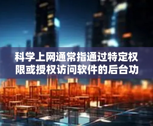 科学上网通常指通过特定权限或授权访问软件的后台功能。以下是一些可能帮助你的步骤