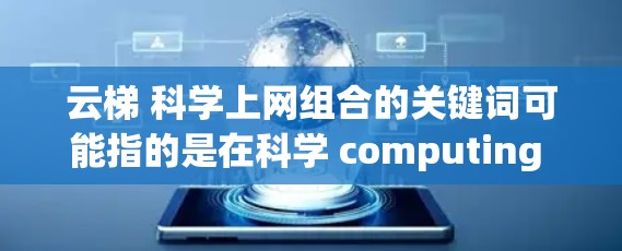 云梯 科学上网组合的关键词可能指的是在科学 computing 或在线学术资源领域使用的云平台或工具。以下是一些可靠的信息来源和资源建议
