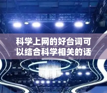 科学上网的好台词可以结合科学相关的话题和术语，营造积极、活跃的氛围。以下是一些适合在科学讨论或学术环境中使用的积极语句