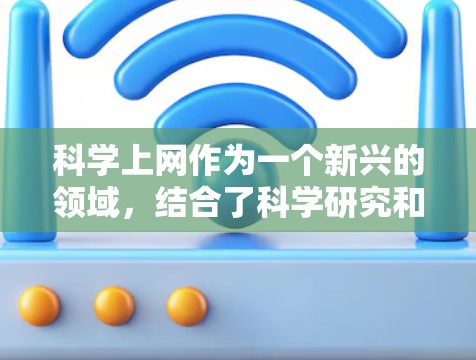 科学上网作为一个新兴的领域，结合了科学研究和技术应用，其发展和应用需要逐步深入理解。以下是对科学上网的详细介绍