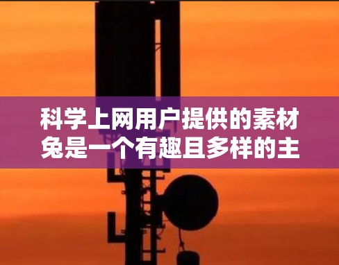 科学上网用户提供的素材兔是一个有趣且多样的主题，涵盖了科技、教育、艺术等多个领域，每个领域都有其独特的设计和功能。以下是对这些素材兔的详细分析和建议