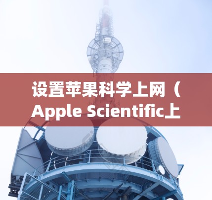 设置苹果科学上网（Apple Scientific上网）是一个实用工具，旨在帮助用户管理电子邮件、访问网站、获取文件等任务。以下是详细的步骤，帮助您正确设置科学上网功能